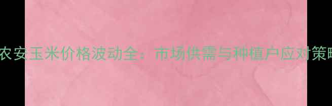 图片 主农安玉米价格波动全：市场供需与种植户应对策略1