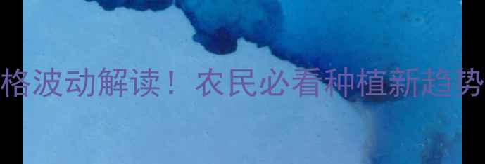 图片 主河北冠龙价格波动解读！农民必看种植新趋势+补贴政策全1