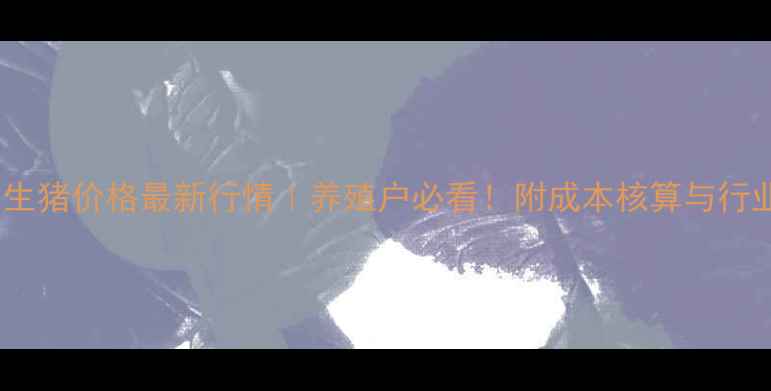 图片 主河南许昌生猪价格最新行情｜养殖户必看！附成本核算与行业趋势深度1