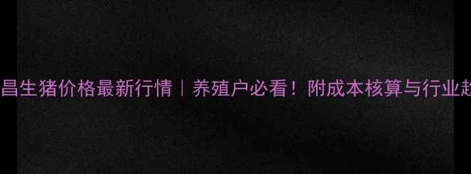 图片 主河南许昌生猪价格最新行情｜养殖户必看！附成本核算与行业趋势深度2