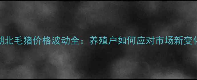 图片 主湖北毛猪价格波动全：养殖户如何应对市场新变化？