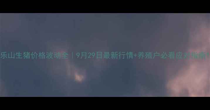 图片 乐山生猪价格波动全｜9月29日最新行情+养殖户必看应对指南1