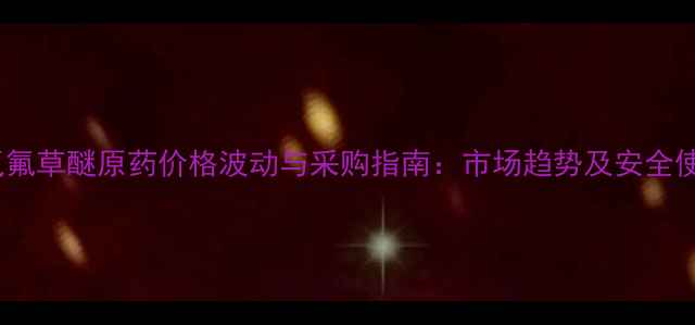 图片 乙氧氟草醚原药价格波动与采购指南：市场趋势及安全使用2