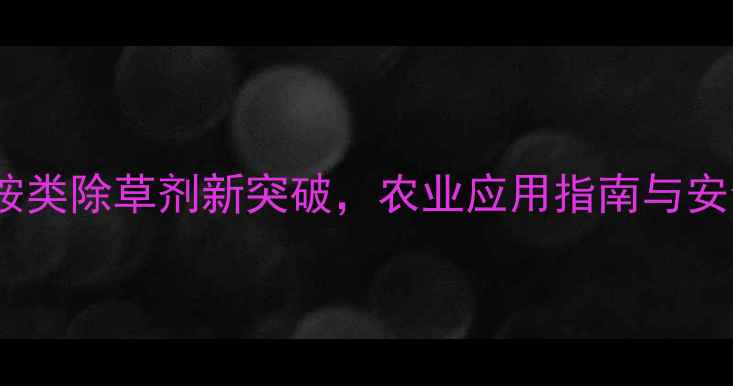 图片 乙苯胺：酰胺类除草剂新突破，农业应用指南与安全使用详解1