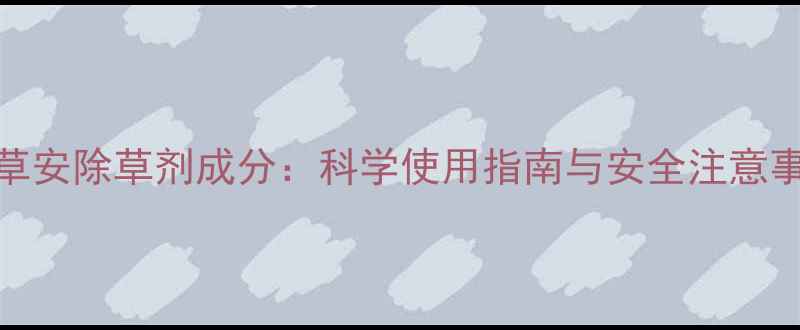 图片 乙草安除草剂成分：科学使用指南与安全注意事项
