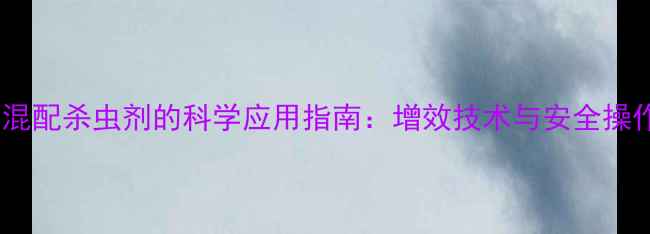 图片 乙酸铜混配杀虫剂的科学应用指南：增效技术与安全操作规范2