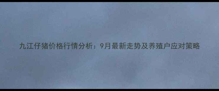 图片 九江仔猪价格行情分析：9月最新走势及养殖户应对策略
