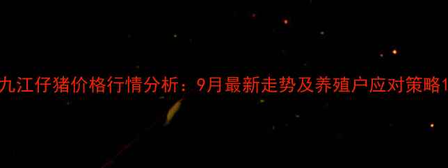 图片 九江仔猪价格行情分析：9月最新走势及养殖户应对策略1