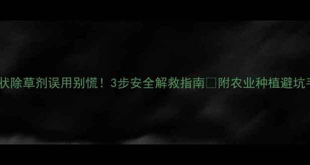 图片 乳油状除草剂误用别慌！3步安全解救指南🌱附农业种植避坑手册1