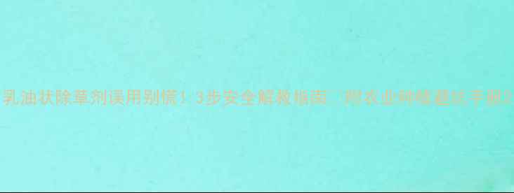 图片 乳油状除草剂误用别慌！3步安全解救指南🌱附农业种植避坑手册2