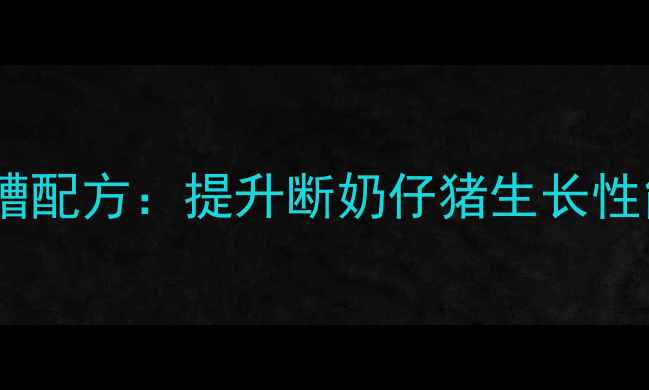 图片 乳猪料科学添加酒糟配方：提升断奶仔猪生长性能的12项关键数据2