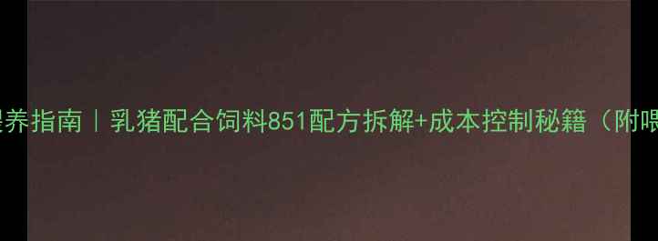 图片 乳猪科学喂养指南｜乳猪配合饲料851配方拆解+成本控制秘籍（附喂养案例）1