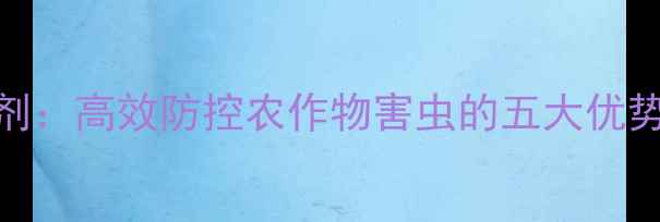 图片 二嗪类杀虫剂：高效防控农作物害虫的五大优势与使用指南