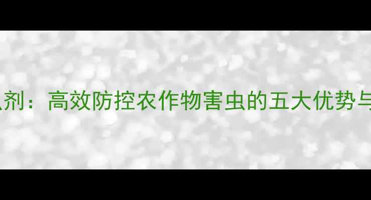 图片 二嗪类杀虫剂：高效防控农作物害虫的五大优势与使用指南2