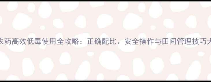 图片 二四滴农药高效低毒使用全攻略：正确配比、安全操作与田间管理技巧大公开！