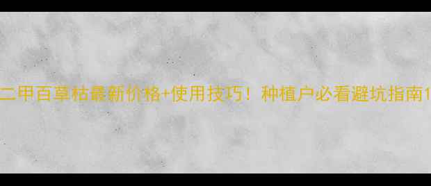 图片 二甲百草枯最新价格+使用技巧！种植户必看避坑指南1