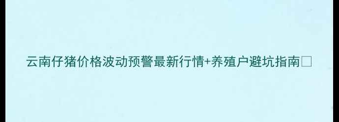 图片 云南仔猪价格波动预警最新行情+养殖户避坑指南🐷