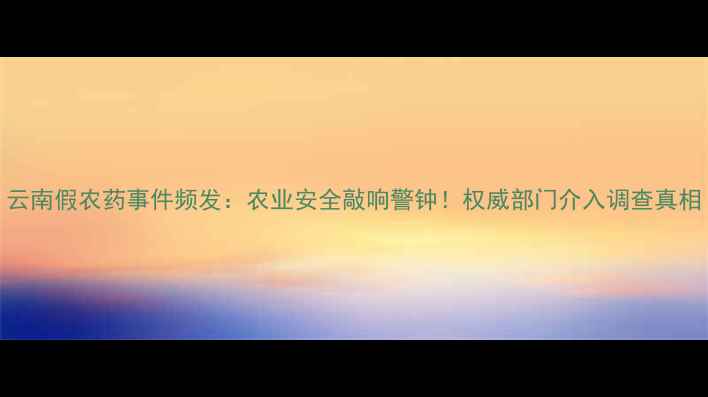 图片 云南假农药事件频发：农业安全敲响警钟！权威部门介入调查真相