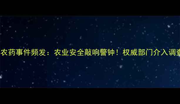 图片 云南假农药事件频发：农业安全敲响警钟！权威部门介入调查真相1