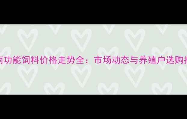 图片 云南功能饲料价格走势全：市场动态与养殖户选购指南