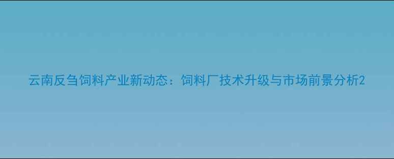 图片 云南反刍饲料产业新动态：饲料厂技术升级与市场前景分析2