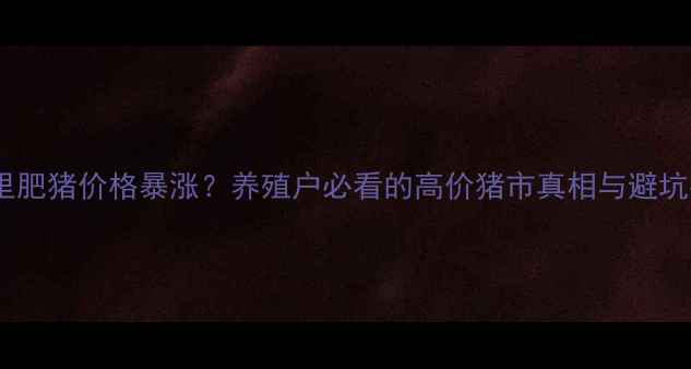 图片 云南哪里肥猪价格暴涨？养殖户必看的高价猪市真相与避坑指南🔥2