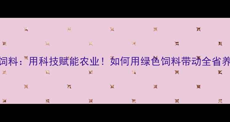 图片 云南新希望饲料：用科技赋能农业！如何用绿色饲料带动全省养殖户增收？