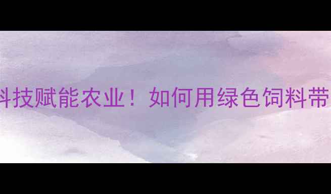 图片 云南新希望饲料：用科技赋能农业！如何用绿色饲料带动全省养殖户增收？2