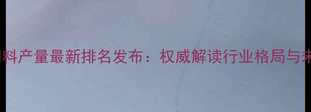 图片 云南猪饲料产量最新排名发布：权威解读行业格局与未来趋势1