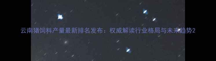 图片 云南猪饲料产量最新排名发布：权威解读行业格局与未来趋势2