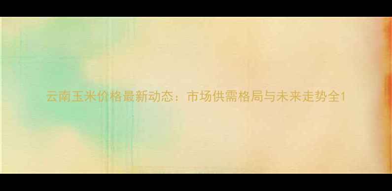 图片 云南玉米价格最新动态：市场供需格局与未来走势全1