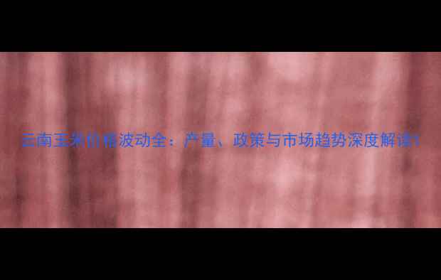 图片 云南玉米价格波动全：产量、政策与市场趋势深度解读1