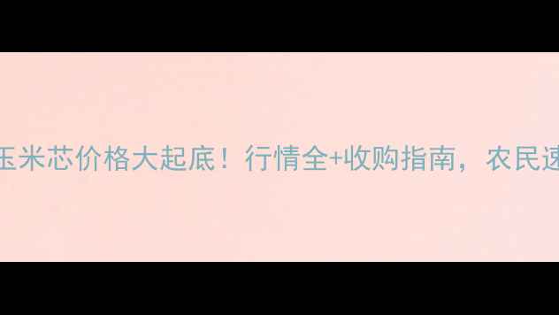 图片 云南玉米芯价格大起底！行情全+收购指南，农民速存！