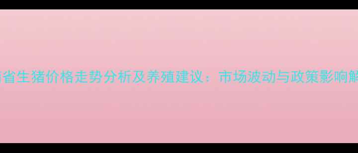 图片 云南省生猪价格走势分析及养殖建议：市场波动与政策影响解读1