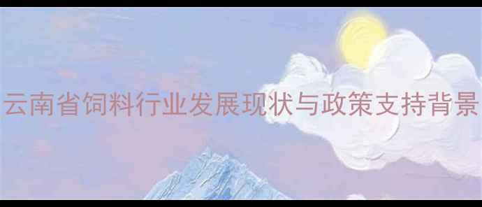 图片 云南省饲料行业发展现状与政策支持背景