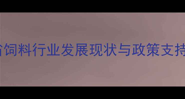 图片 云南省饲料行业发展现状与政策支持背景1