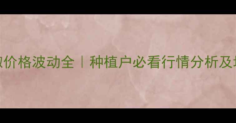 图片 云南胡椒价格波动全｜种植户必看行情分析及增收指南