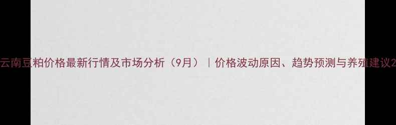 图片 云南豆粕价格最新行情及市场分析（9月）｜价格波动原因、趋势预测与养殖建议2