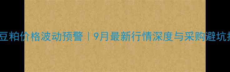 图片 云南豆粕价格波动预警｜9月最新行情深度与采购避坑指南2