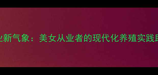 图片 云南饲料产业新气象：美女从业者的现代化养殖实践助力乡村振兴