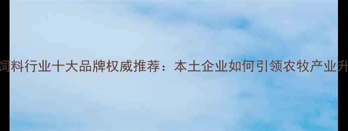 图片 云南饲料行业十大品牌权威推荐：本土企业如何引领农牧产业升级？
