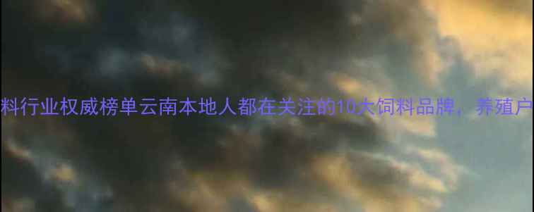 图片 云南饲料行业权威榜单云南本地人都在关注的10大饲料品牌，养殖户必看！