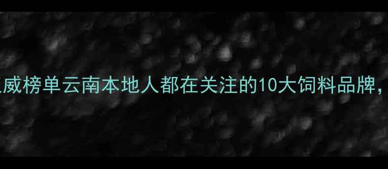 图片 云南饲料行业权威榜单云南本地人都在关注的10大饲料品牌，养殖户必看！1