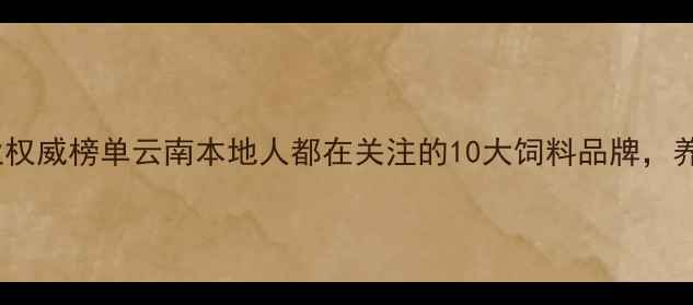 图片 云南饲料行业权威榜单云南本地人都在关注的10大饲料品牌，养殖户必看！2