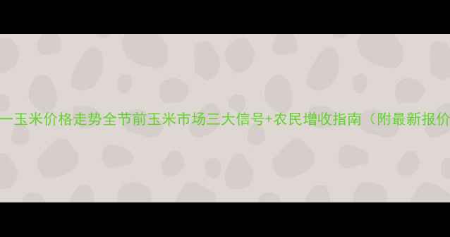 图片 五一玉米价格走势全节前玉米市场三大信号+农民增收指南（附最新报价）