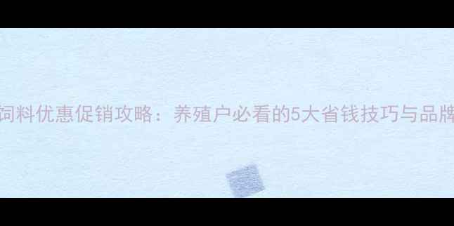 图片 五一饲料优惠促销攻略：养殖户必看的5大省钱技巧与品牌推荐