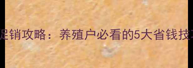 图片 五一饲料优惠促销攻略：养殖户必看的5大省钱技巧与品牌推荐1