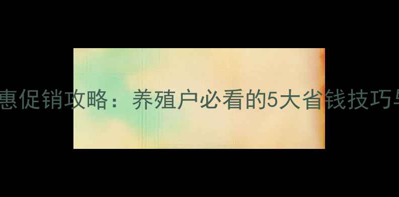 图片 五一饲料优惠促销攻略：养殖户必看的5大省钱技巧与品牌推荐2