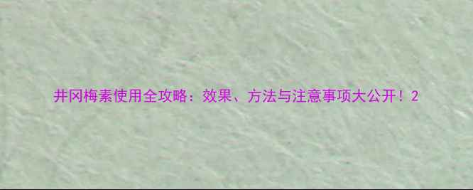 图片 井冈梅素使用全攻略：效果、方法与注意事项大公开！2