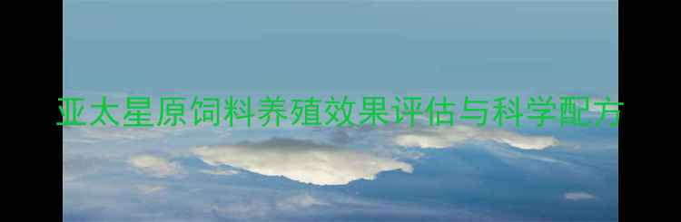 图片 亚太星原饲料养殖效果评估与科学配方